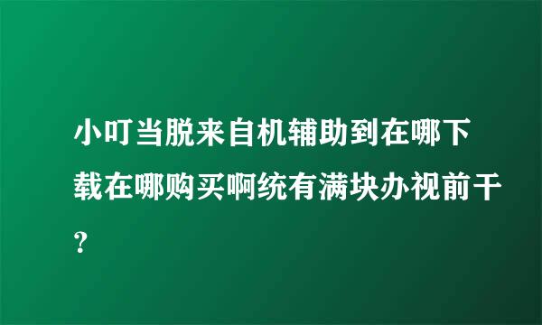 小叮当脱来自机辅助到在哪下载在哪购买啊统有满块办视前干？