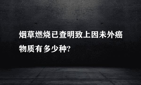 烟草燃烧已查明致上因未外癌物质有多少种?