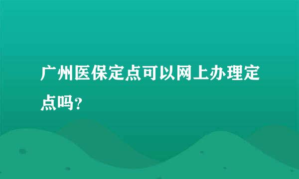 广州医保定点可以网上办理定点吗？