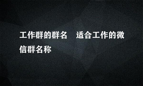 工作群的群名 适合工作的微信群名称