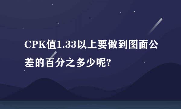 CPK值1.33以上要做到图面公差的百分之多少呢?