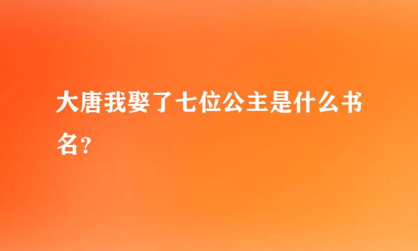 大唐我娶了七位公主是什么书名？