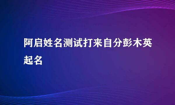 阿启姓名测试打来自分彭木英起名