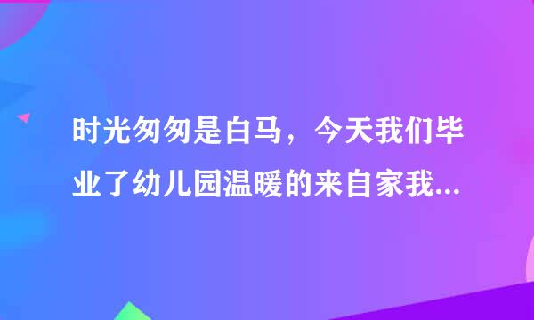 时光匆匆是白马，今天我们毕业了幼儿园温暖的来自家我们永远记得他。小朋友们手拉手？