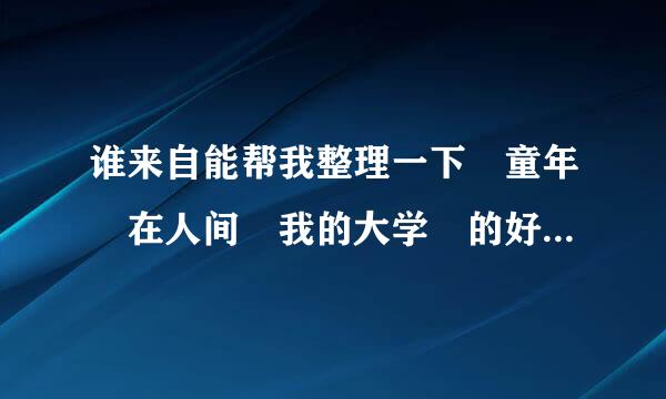 谁来自能帮我整理一下 童年 在人间 我的大学 的好词好句 越多越好，今晚就要 快！！！！！！