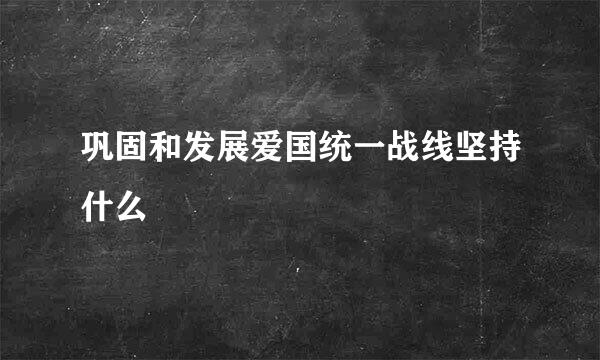 巩固和发展爱国统一战线坚持什么