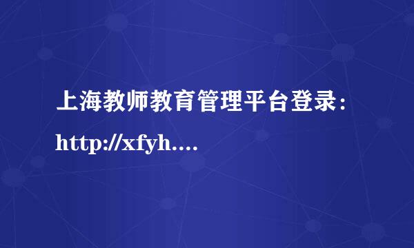 上海教师教育管理平台登录：http://xfyh.***.net/