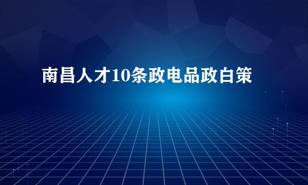 南昌人才10条政电品政白策