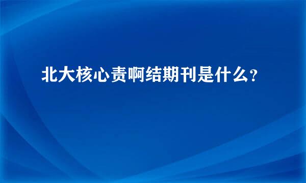 北大核心责啊结期刊是什么？