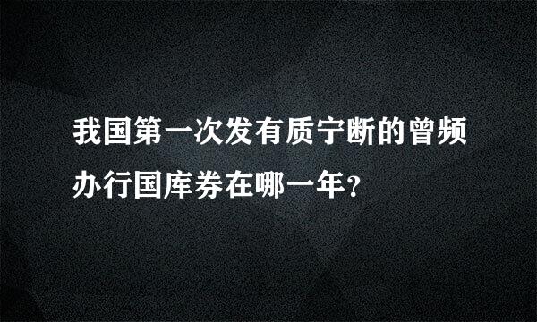 我国第一次发有质宁断的曾频办行国库券在哪一年？