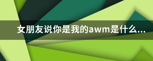 女朋友说你是我的awm是什么意思？