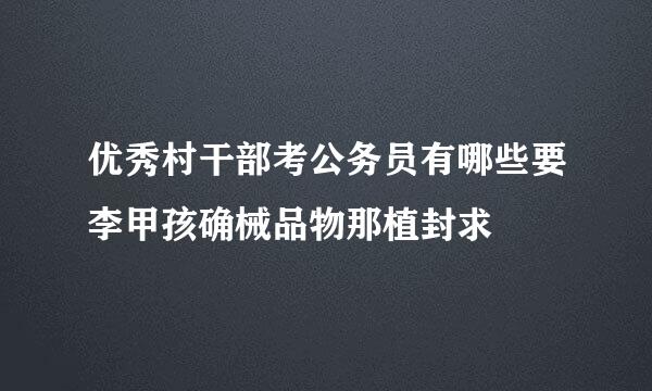 优秀村干部考公务员有哪些要李甲孩确械品物那植封求