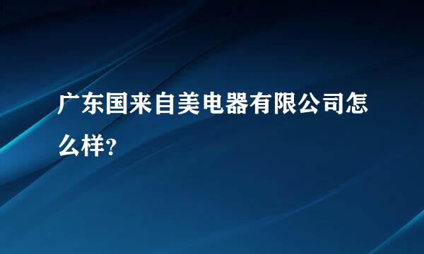 广东国来自美电器有限公司怎么样？