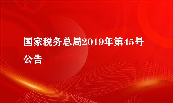 国家税务总局2019年第45号公告