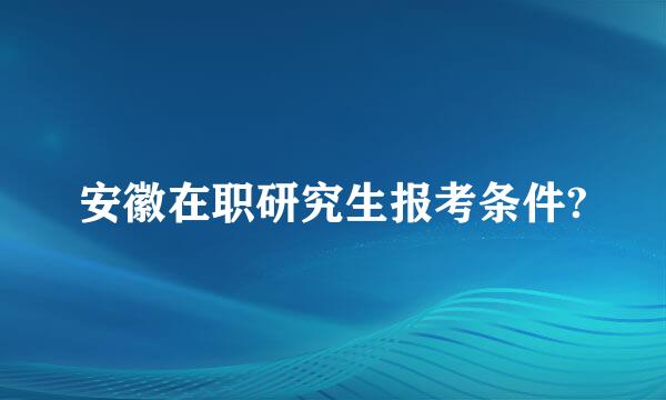 安徽在职研究生报考条件?