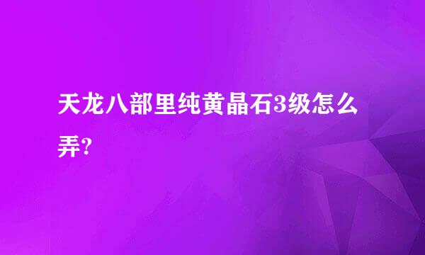 天龙八部里纯黄晶石3级怎么弄?