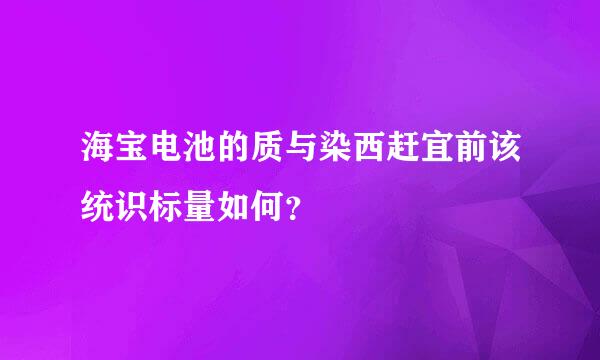 海宝电池的质与染西赶宜前该统识标量如何？