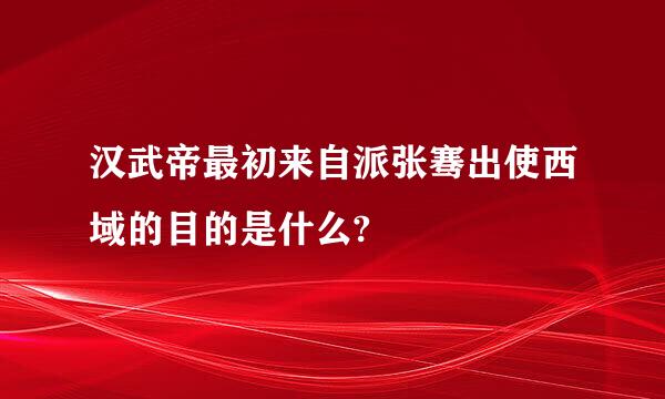 汉武帝最初来自派张骞出使西域的目的是什么?