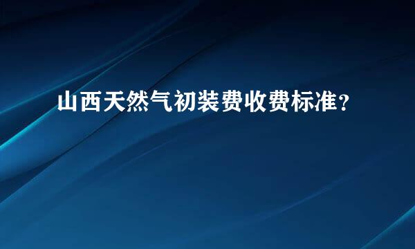 山西天然气初装费收费标准？