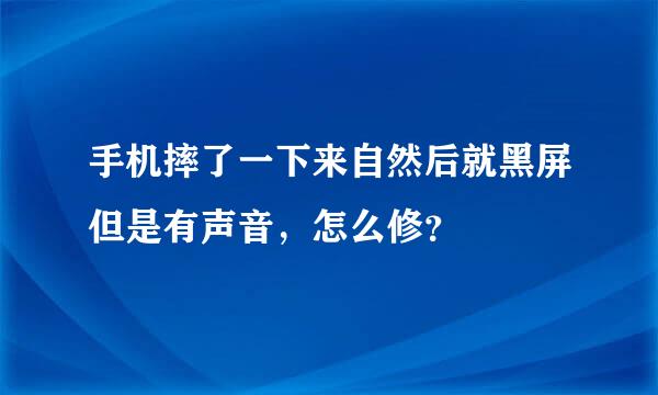 手机摔了一下来自然后就黑屏但是有声音，怎么修？