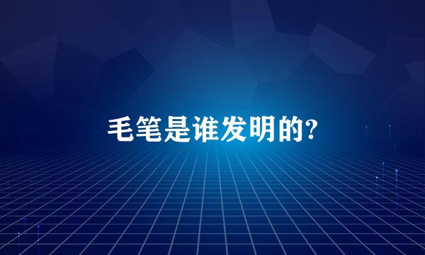 毛笔是谁发明的?