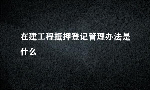 在建工程抵押登记管理办法是什么