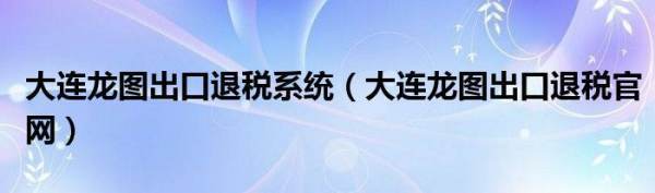 大连龙图出口退等司婷地调川税系统（大连龙图出口退税官网）来自