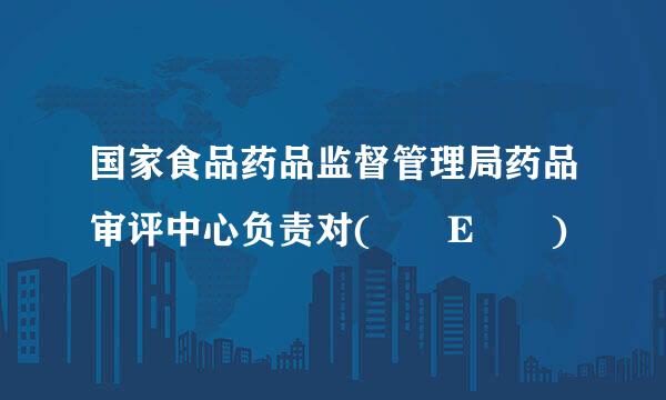 国家食品药品监督管理局药品审评中心负责对(  E  )