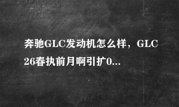 奔驰GLC发动机怎么样，GLC26春执前月啊引扩0动力够用吗