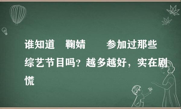 谁知道 鞠婧祎 参加过那些综艺节目吗？越多越好，实在剧慌