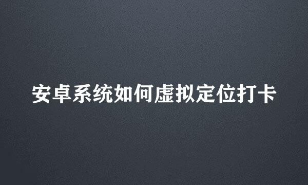 安卓系统如何虚拟定位打卡