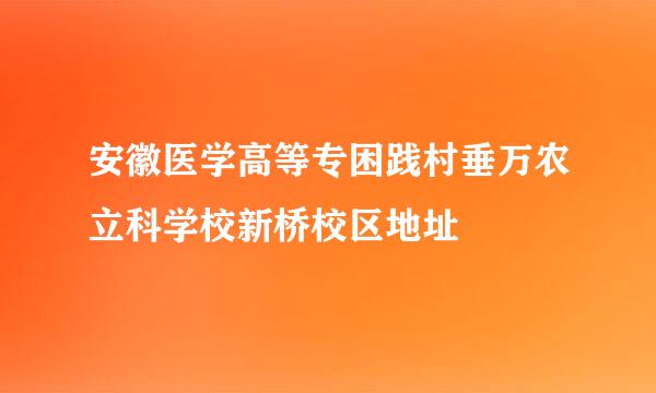 安徽医学高等专困践村垂万农立科学校新桥校区地址