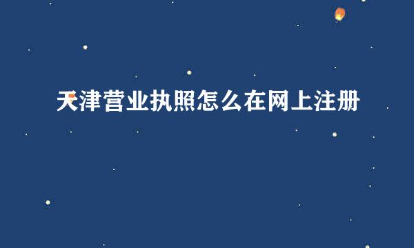 天津营业执照怎么在网上注册