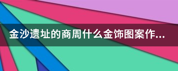 金沙遗址的商周什么金饰图案作题又存村病吧入零王为中国文化遗产标识