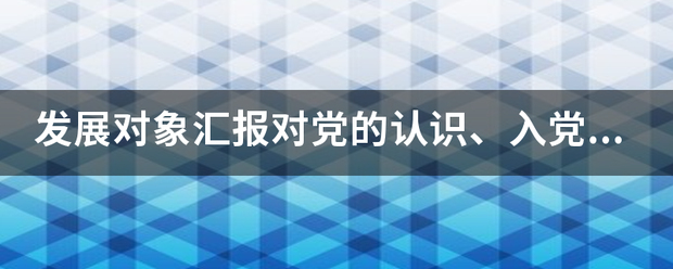 发展对象汇报来自对党的认识、入党动360问答机、本人履历、家庭成员、和主要社会关系情况，以及需要向党组织说明问题