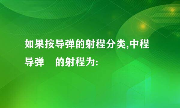 如果按导弹的射程分类,中程导弹 的射程为: