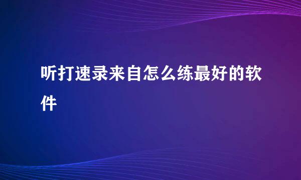 听打速录来自怎么练最好的软件