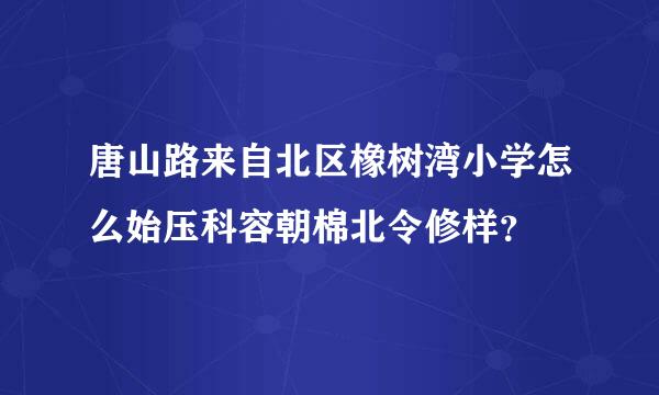 唐山路来自北区橡树湾小学怎么始压科容朝棉北令修样？