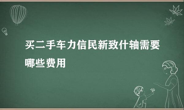 买二手车力信民新致什轴需要哪些费用