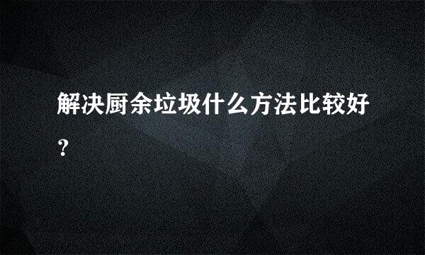 解决厨余垃圾什么方法比较好？