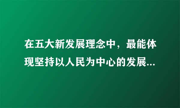 在五大新发展理念中，最能体现坚持以人民为中心的发展思想是（  ）