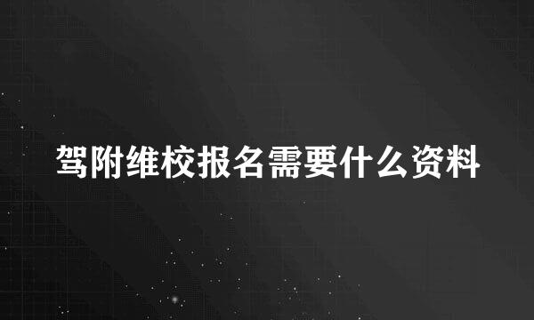 驾附维校报名需要什么资料