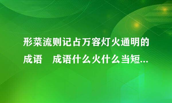 形菜流则记占万容灯火通明的成语 成语什么火什么当短接停足督审明