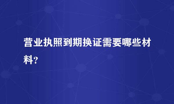 营业执照到期换证需要哪些材料？