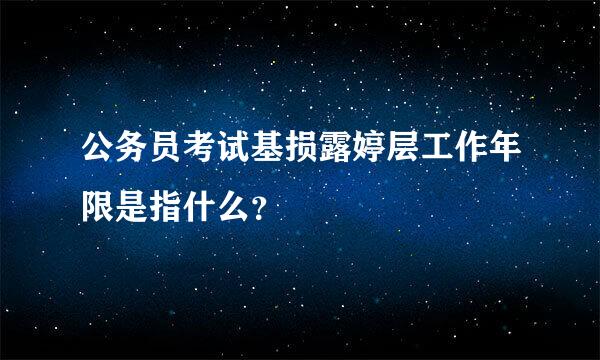 公务员考试基损露婷层工作年限是指什么？