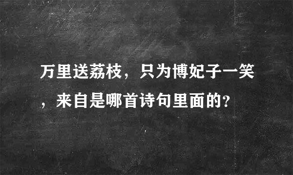 万里送荔枝，只为博妃子一笑，来自是哪首诗句里面的？