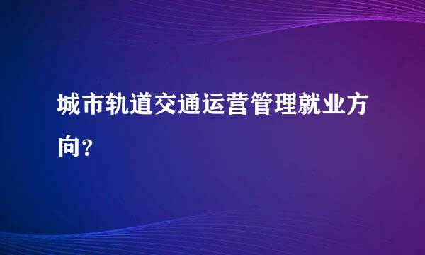 城市轨道交通运营管理就业方向？