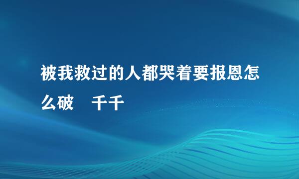 被我救过的人都哭着要报恩怎么破 千千