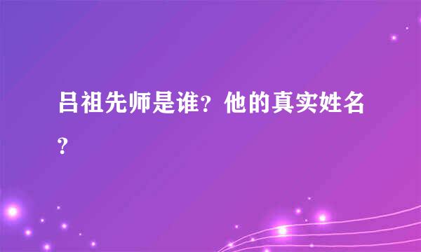 吕祖先师是谁？他的真实姓名？