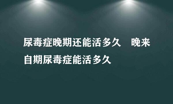 尿毒症晚期还能活多久 晚来自期尿毒症能活多久